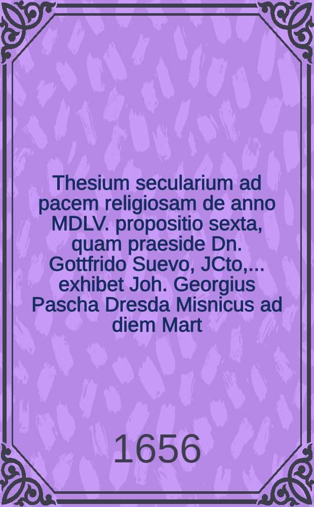 Thesium secularium ad pacem religiosam de anno MDLV. propositio sexta, quam praeside Dn. Gottfrido Suevo, JCto, ... exhibet Joh. Georgius Pascha Dresda Misnicus ad diem Mart. ...