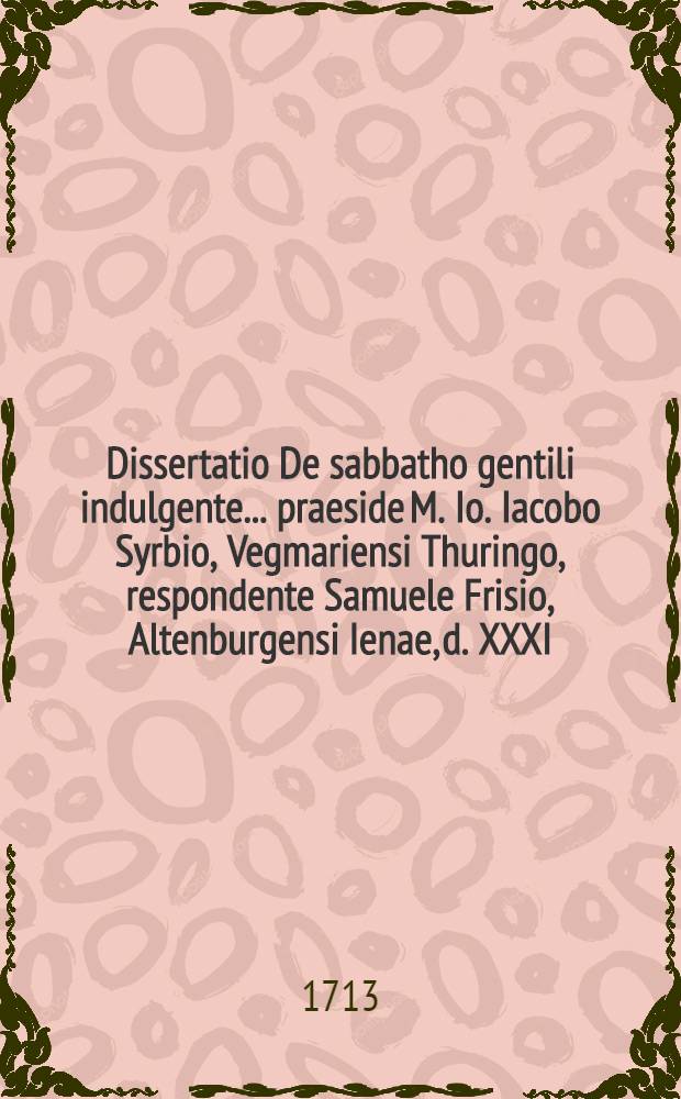 Dissertatio De sabbatho gentili indulgente ... praeside M. Io. Iacobo Syrbio, Vegmariensi Thuringo, respondente Samuele Frisio, Altenburgensi Ienae, d. XXXI. Mart. MDCC. publice habita