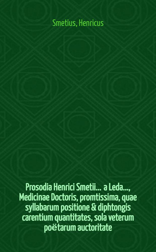 Prosodia Henrici Smetii ... a Leda ..., Medicinae Doctoris, promtissima, quae syllabarum positione & diphtongis carentium quantitates, sola veterum poёtarum auctoritate, adductis exemplis, demonstrat