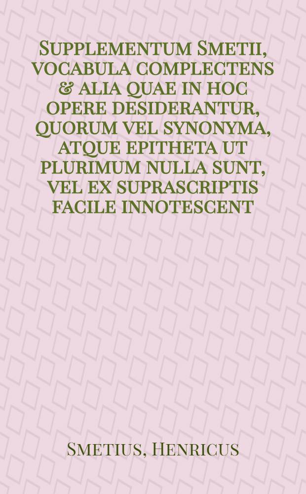 Supplementum Smetii, vocabula complectens & alia quae in hoc opere desiderantur, quorum vel synonyma, atque epitheta ut plurimum nulla sunt, vel ex suprascriptis facile innotescent : Cum apposita singulis syllabis quantitate