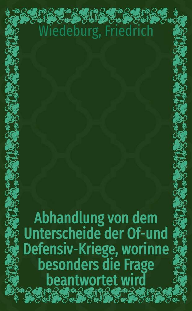Abhandlung von dem Unterscheide der Off- und Defensiv-Kriege, worinne besonders die Frage beantwortet wird : Wer bey einem entstehenden Kriege f&uuml;r den eigentlichen Aggresseur oder angreiffenden Theil zu achten?