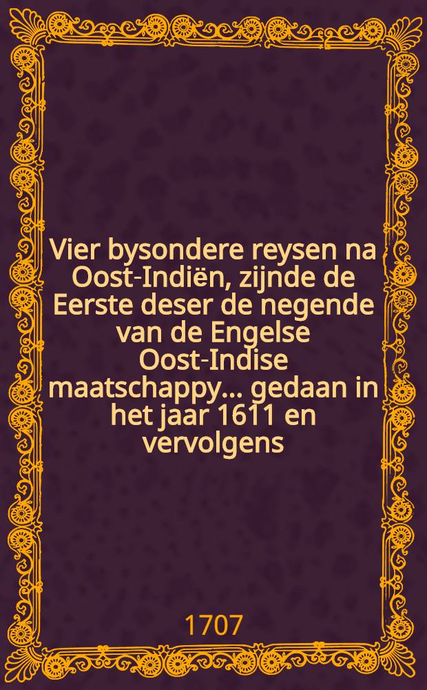 Vier bysondere reysen na Oost-Indiёn, zijnde de Eerste deser de negende van de Engelse Oost-Indise maatschappy ... gedaan in het jaar 1611 en vervolgens. Door ... Johan Davy beschreeven. De Tweede is de tiende van de Engelse maatschappy ... door Mr Thomas Best ... gedaan in het jaar 1611 en vervolgens. De Derde behelst de elfde reys van de Engelse maatschappy ... beschreeven door Ralph Wilson, gedaan in het jaar 1611 en vervolgens. De Vierde ... daar Samuel Castelton ... beschreeven door Johan Tatton ... gedaan in het jaar 1612 en vervolgens : Nu alder-eerst uyt het Engels vertaald