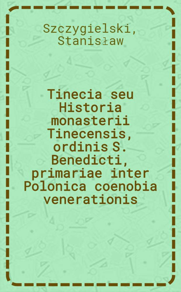 Tinecia seu Historia monasterii Tinecensis, ordinis S. Benedicti, primariae inter Polonica coenobia venerationis