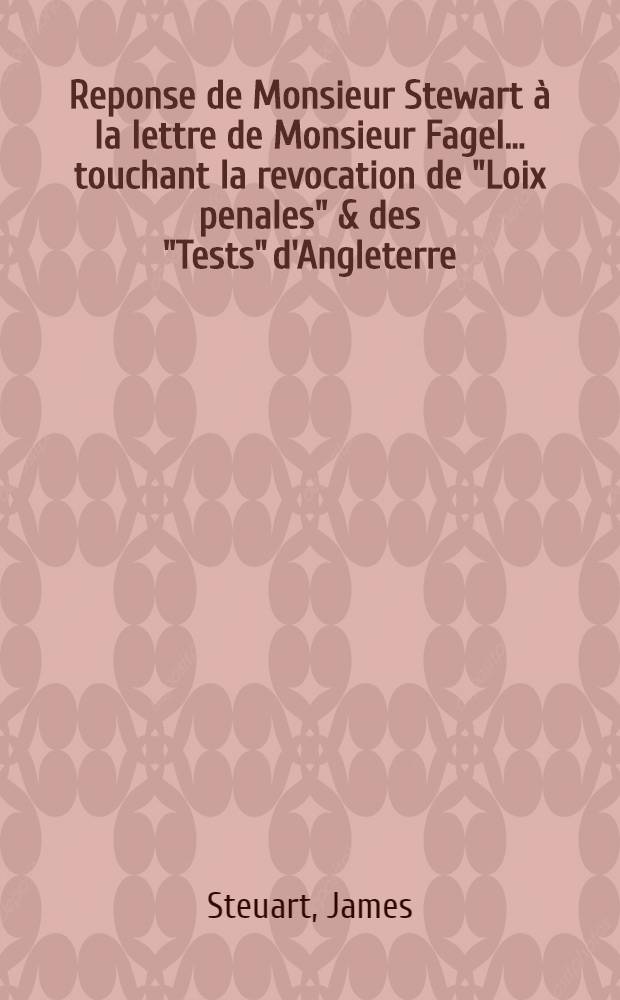Reponse de Monsieur Stewart à la lettre de Monsieur Fagel ... touchant la revocation de "Loix penales" & des "Tests" d'Angleterre