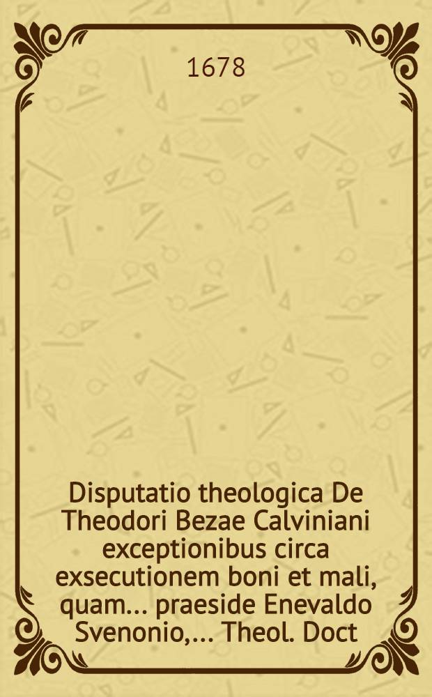 ... Disputatio theologica De Theodori Bezae Calviniani exceptionibus circa exsecutionem boni et mali, quam ... praeside Enevaldo Svenonio, ... Theol. Doct. ..., defendere conabitur Johannes Kankel ... die 7. Decemb. anno 1678