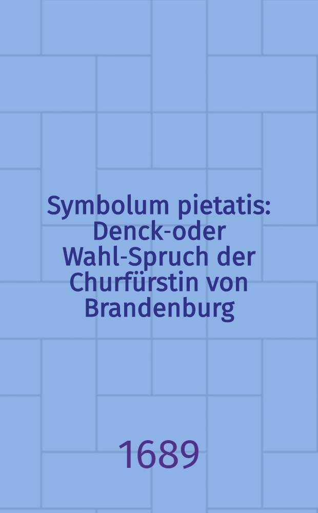 Symbolum pietatis : Denck-oder Wahl-Spruch der Churfürstin von Brandenburg