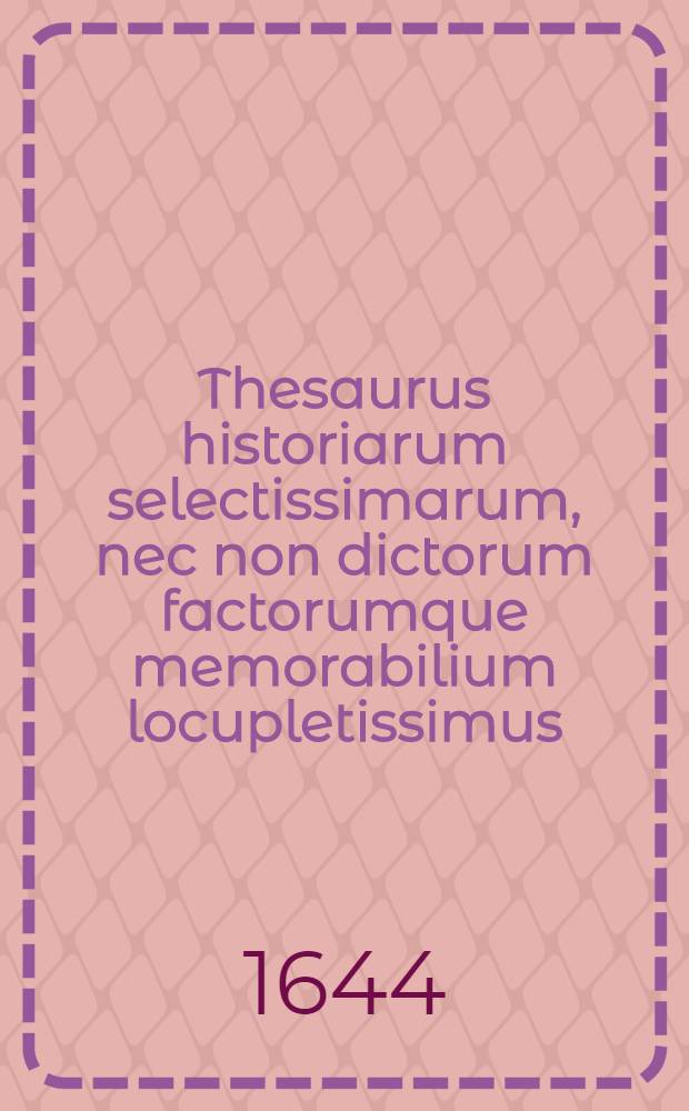 Thesaurus historiarum selectissimarum, nec non dictorum factorumque memorabilium locupletissimus : Ex auctoribus tam sacris quam prophanis omni eruditionum genere celeberrimis erutus, nunc primum ... studiosorum bono & commodo luci donatus : Una cum indice copiosiβimo