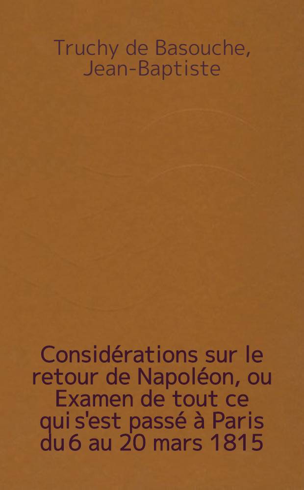 Considérations sur le retour de Napoléon, ou Examen de tout ce qui s'est passé à Paris du 6 au 20 mars 1815