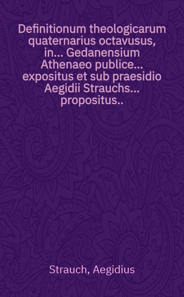 Definitionum theologicarum quaternarius octavusus, in ... Gedanensium Athenaeo publice ... expositus et sub praesidio Aegidii Strauchs ... propositus ... a.d. III. Julii ... a Johanne Wienholdo Gerdesio, Rostochienne Mecklemburgico // Definitiones theologicae ...