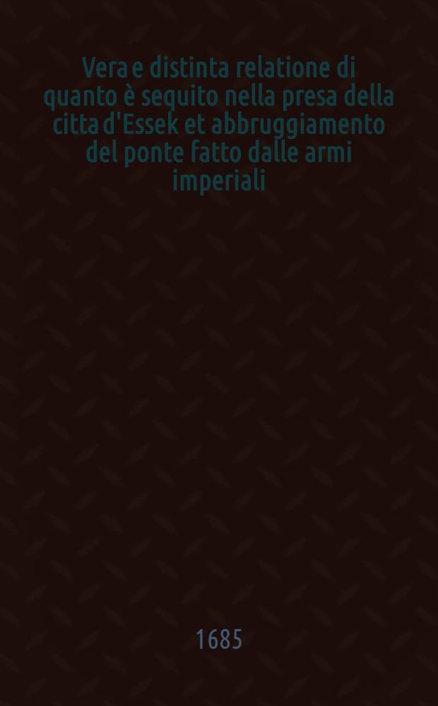 Vera e distinta relatione di quanto è sequito nella presa della citta d'Essek et abbruggiamento del ponte fatto dalle armi imperiali