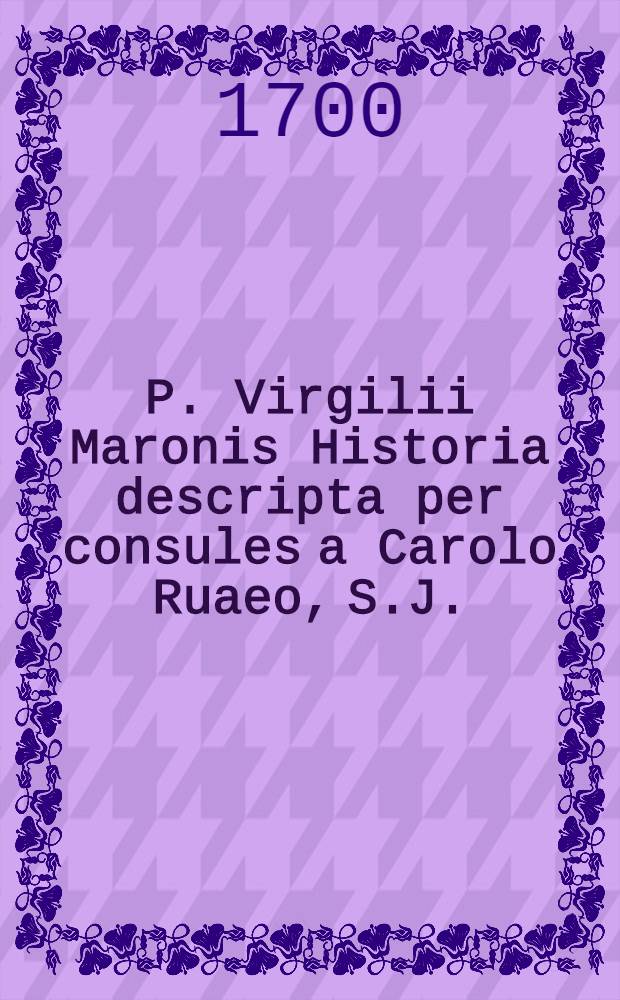 P. Virgilii Maronis Historia descripta per consules a Carolo Ruaeo, S.J. // [Opera]