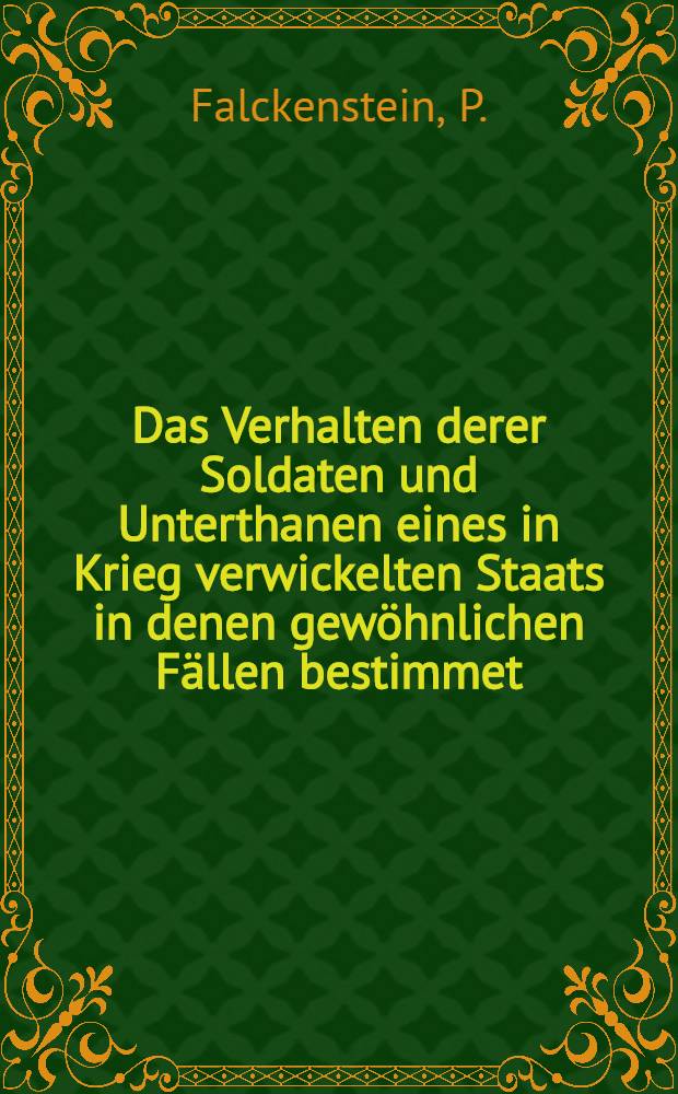 Das Verhalten derer Soldaten und Unterthanen eines in Krieg verwickelten Staats in denen gewöhnlichen Fällen bestimmet