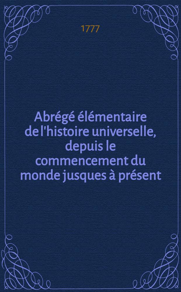 Abr&eacute;g&eacute; &eacute;l&eacute;mentaire de l'histoire universelle, depuis le commencement du monde jusques &agrave; pr&eacute;sent : Destin&eacute; &agrave; l'usage de la jeunesse. T. 1