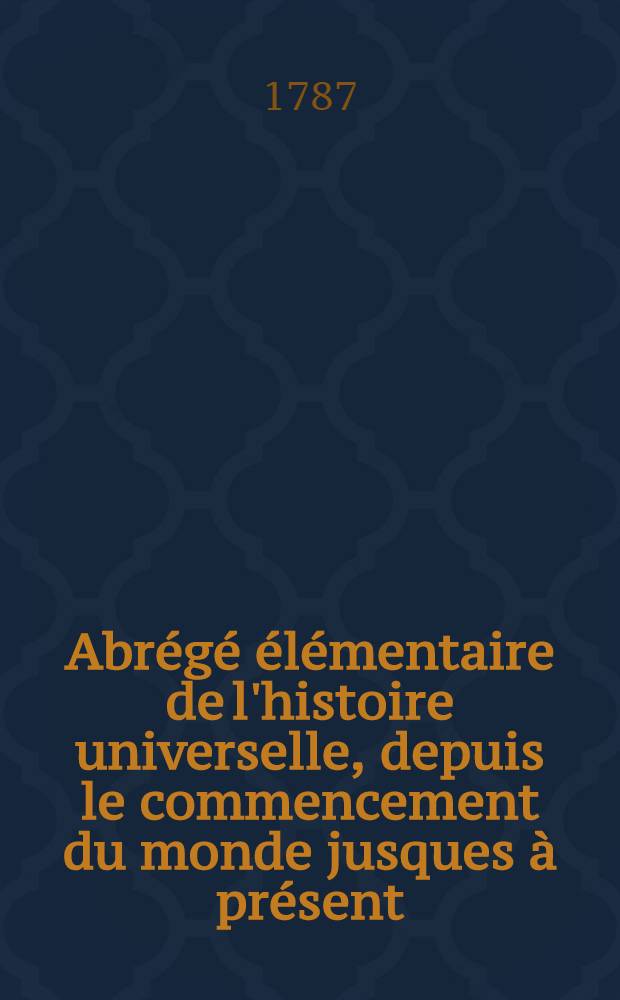 Abrégé élémentaire de l'histoire universelle, depuis le commencement du monde jusques à présent : Destiné à l'usage de la jeunesse. T. 1