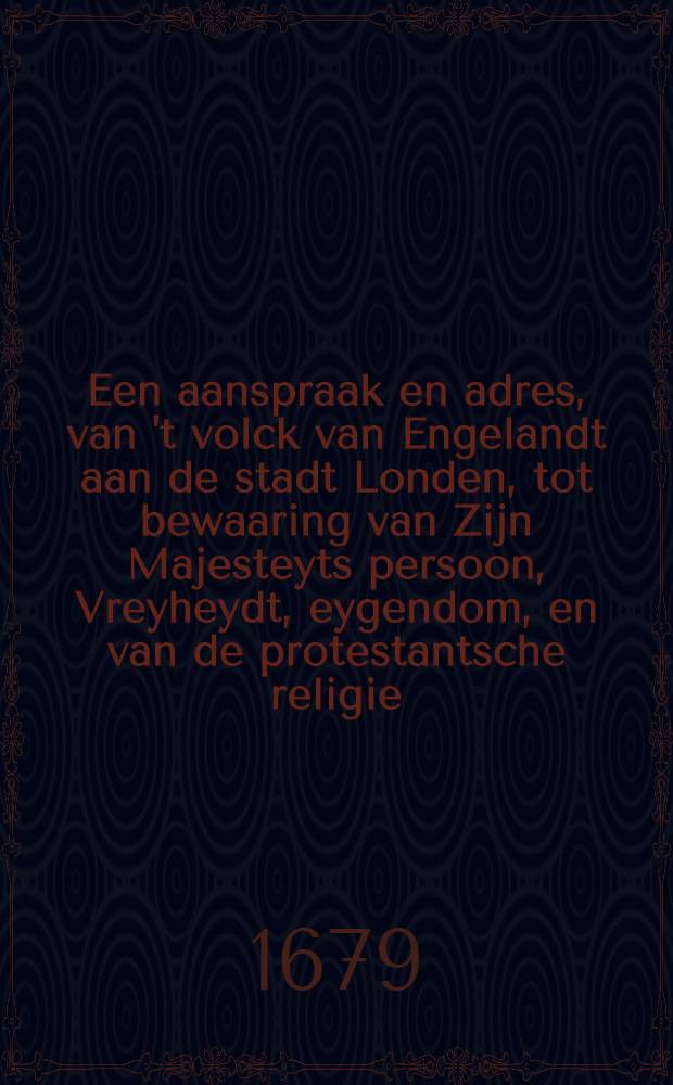 Een aanspraak en adres, van 't volck van Engelandt aan de stadt Londen, tot bewaaring van Zijn Majesteyts persoon, Vreyheydt, eygendom, en van de protestantsche religie