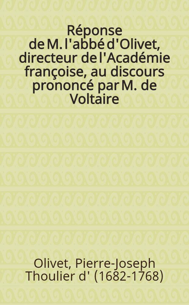 Réponse de M. l'abbé d'Olivet, directeur de l'Académie françoise, au discours prononcé par M. de Voltaire // Discours prononcez ...