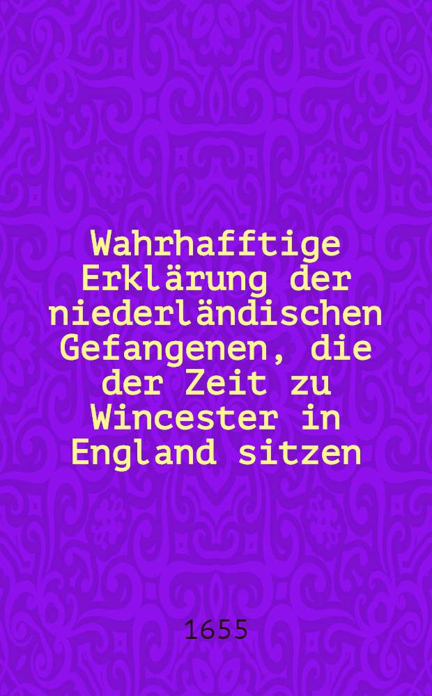 Wahrhafftige Erklärung der niederländischen Gefangenen, die der Zeit zu Wincester in England sitzen