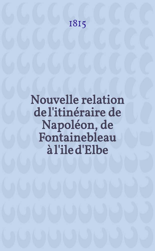 Nouvelle relation de l'itinéraire de Napoléon, de Fontainebleau à l'ile d'Elbe