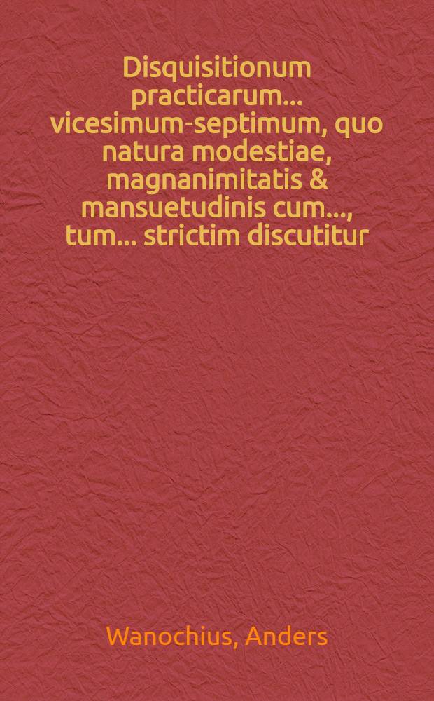 ... Disquisitionum practicarum ... vicesimum-septimum, quo natura modestiae, magnanimitatis & mansuetudinis cum ..., tum ... strictim discutitur; dones Sectio ... iisdem finem imponat, quodque ... praeside M. Andr. Wanochio ..., publico doctorum examini modestae sistit Gustavus E. Salonius, ... ad diem 16. Maji anni M.DC.LXXXIIX ...