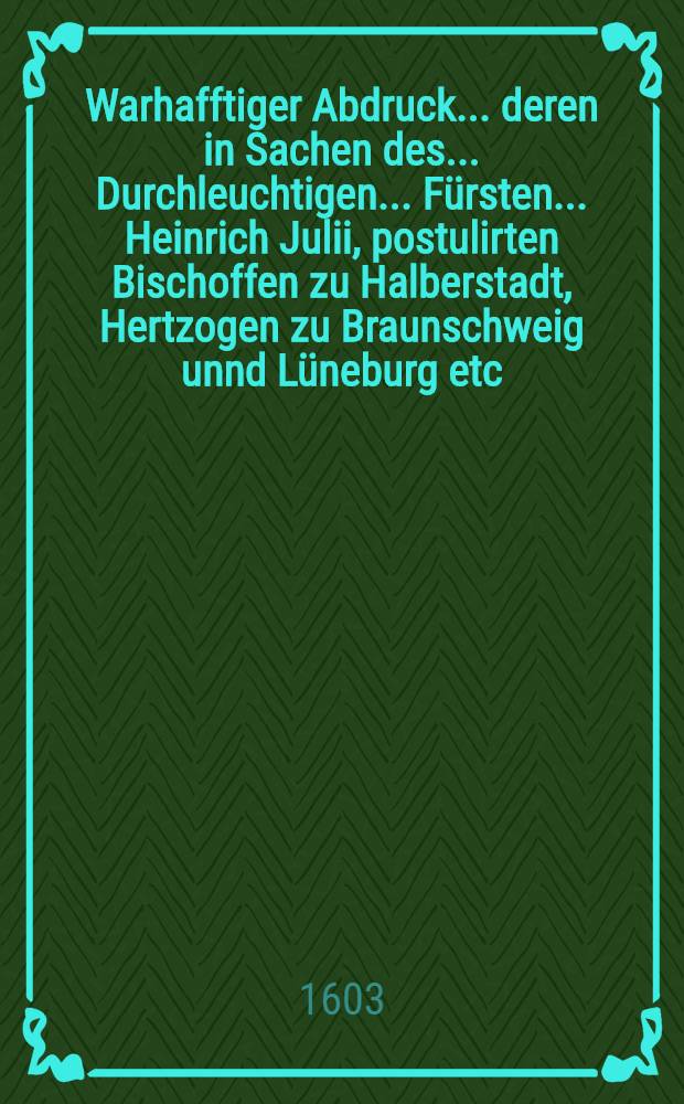 Warhafftiger Abdruck ... deren in Sachen des ... Durchleuchtigen ... Fürsten ... Heinrich Julii, postulirten Bischoffen zu Halberstadt, Hertzogen zu Braunschweig unnd Lüneburg etc., contra Bürgermeister unnd Rath, auch Gildemeister unnd Häuptleute der Stadt Braunschweig ... der Stadt Huldigung betreffent, vor unnd nach der den 6. May, Anno 1601. publicirten Parition Urtheil am ... Keyserlichen Cammergericht vorübter Acten und producirter keyserlichen, königlichen, chur und fürstlicher, auch anderer briefflichen Urkunden ...