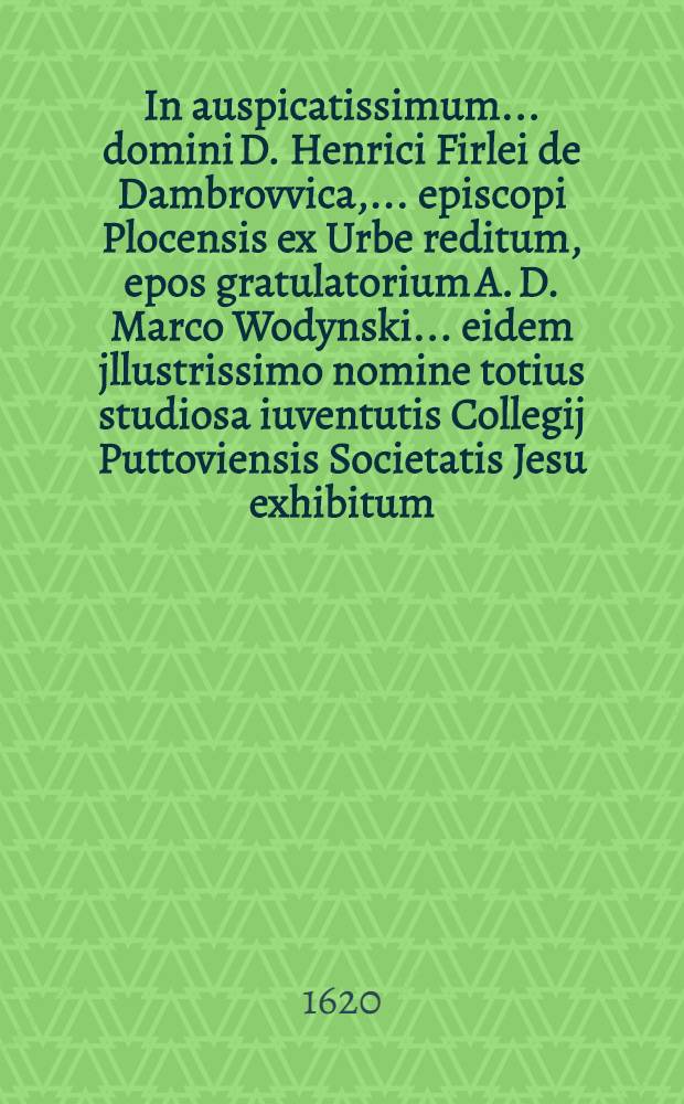 In auspicatissimum ... domini D. Henrici Firlei de Dambrovvica, ... episcopi Plocensis ex Urbe reditum, epos gratulatorium A. D. Marco Wodynski ... eidem jllustrissimo nomine totius studiosa iuventutis Collegij Puttoviensis Societatis Jesu exhibitum