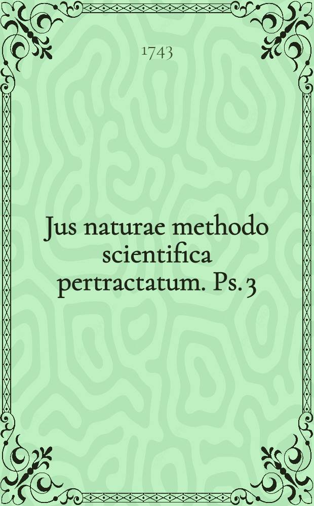 Jus naturae methodo scientifica pertractatum. Ps. 3 : De modo derivativo acquirendi dominium et jus quodcunque praesertim in re alterius: ubi et agitur de officiis circa sermonem, juramentis ac votis, nec non usucapione et praescriptione