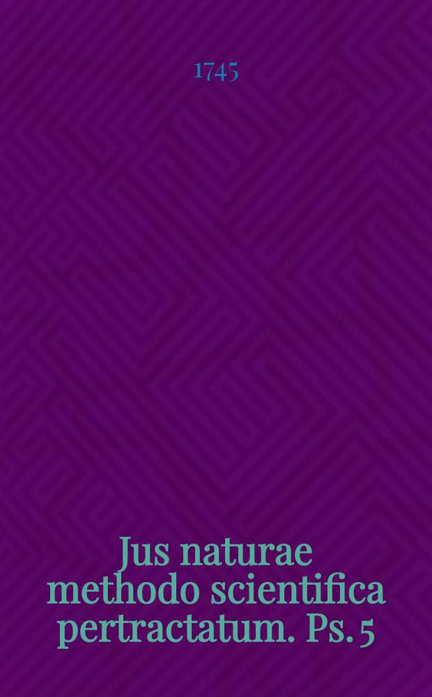 Jus naturae methodo scientifica pertractatum. Ps. 5 : De contractibus onerosis reliquis, quasi contractibus, modis tollendi obligationem ex contractu et de jure in re sua alteri constituto, veluti pignore, hypotheca et servitutibus