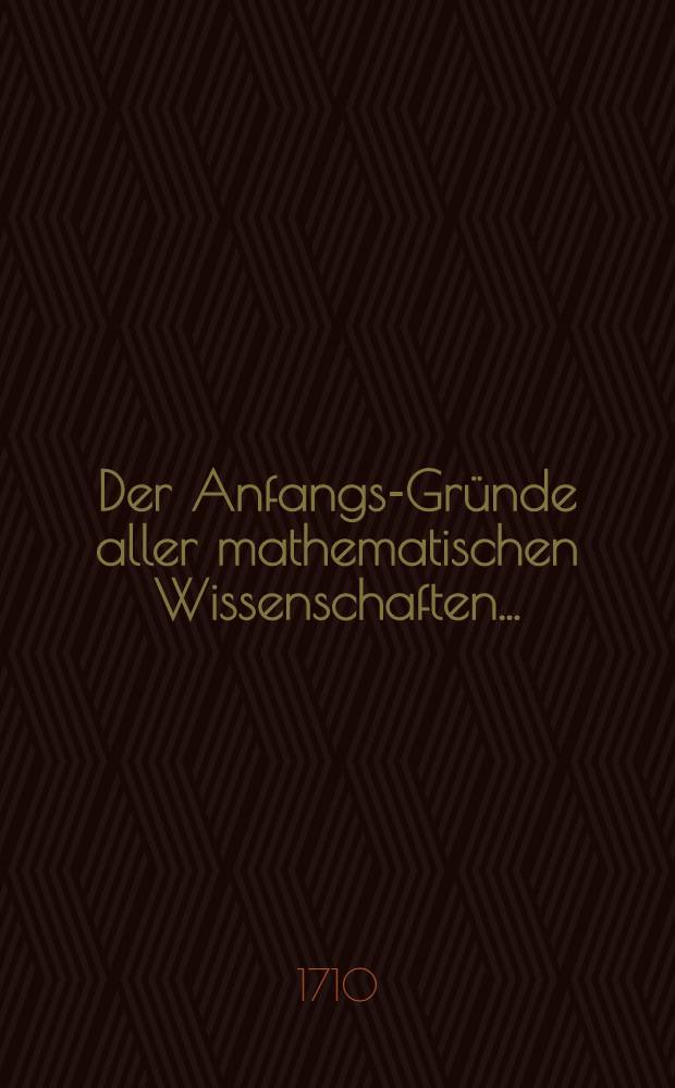 Der Anfangs-Gründe aller mathematischen Wissenschaften ...
