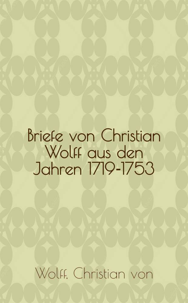 Briefe von Christian Wolff aus den Jahren 1719-1753 : Ein Beitrag zur Geschichte der Kaiserlichen Academie der Wissenschaften zu St. Petersburg