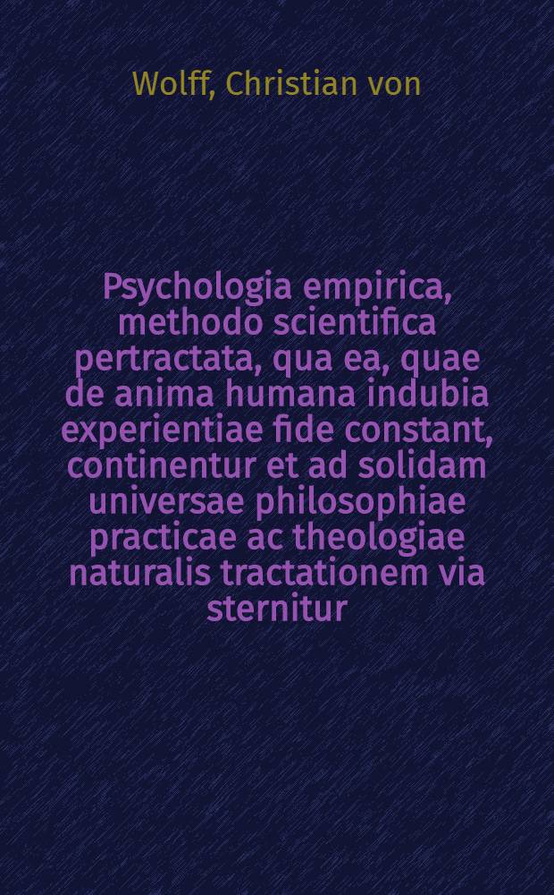 Psychologia empirica, methodo scientifica pertractata, qua ea, quae de anima humana indubia experientiae fide constant, continentur et ad solidam universae philosophiae practicae ac theologiae naturalis tractationem via sternitur