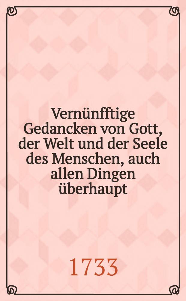 Vernünfftige Gedancken von Gott, der Welt und der Seele des Menschen, auch allen Dingen überhaupt