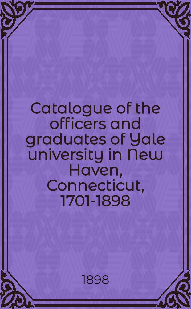 Catalogue of the officers and graduates of Yale university in New Haven, Connecticut, 1701-1898