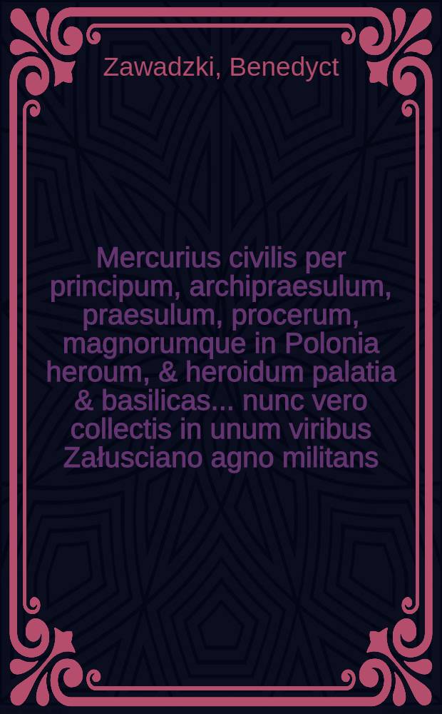 Mercurius civilis per principum, archipraesulum, praesulum, procerum, magnorumque in Polonia heroum, & heroidum palatia & basilicas ... nunc vero collectis in unum viribus Załusciano agno militans