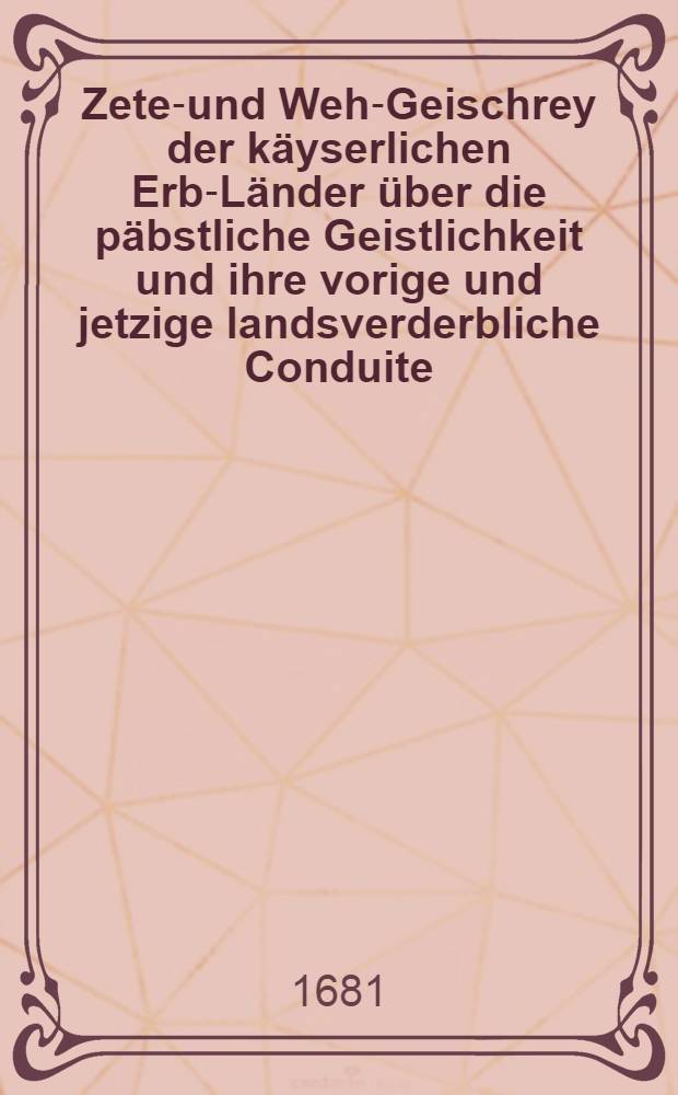 Zeter- und Weh-Geischrey der käyserlichen Erb-Länder über die päbstliche Geistlichkeit und ihre vorige und jetzige landsverderbliche Conduite