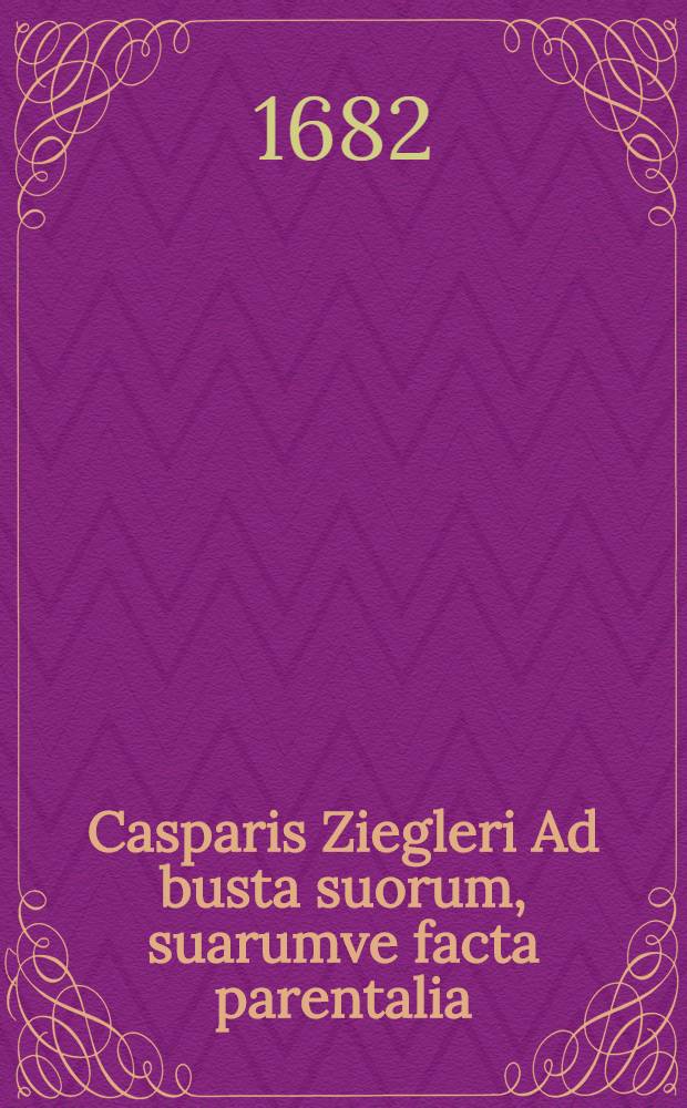 Casparis Ziegleri Ad busta suorum, suarumve facta parentalia