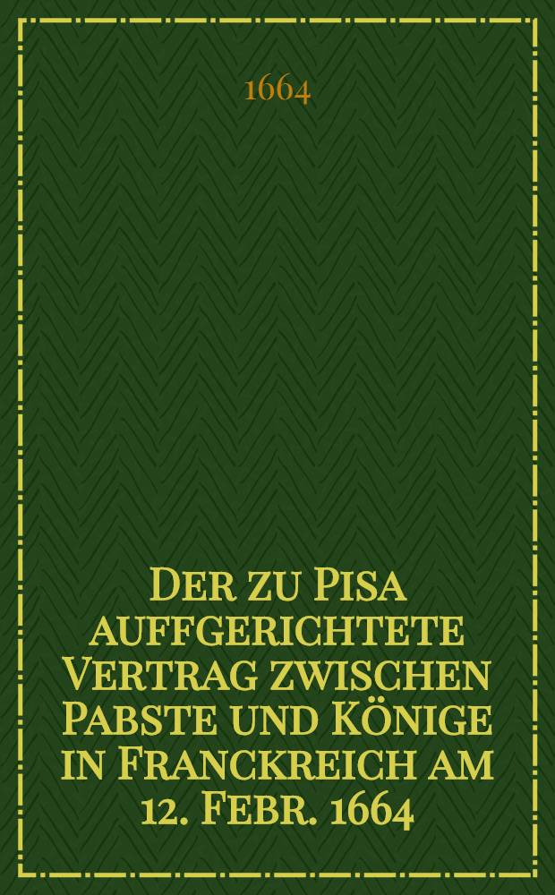 Der zu Pisa auffgerichtete Vertrag zwischen Pabste und Könige in Franckreich am 12. Febr. 1664