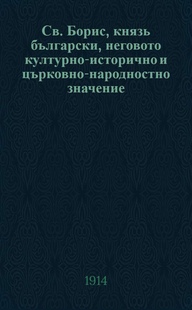 Св. Борис, князь български, неговото културно-исторично и църковно-народностно значение : Премирана дис. от Императорската Петербургска духовна акад. T. 1