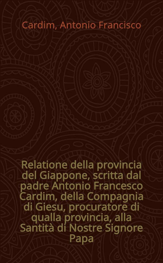 Relatione della provincia del Giappone, scritta dal padre Antonio Francesco Cardim, della Compagnia di Giesu, procuratore di qualla provincia, alla Santità di Nostre Signore Papa, Innocentio X