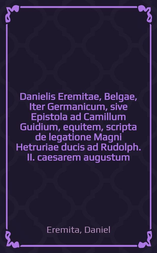 Danielis Eremitae, Belgae, Iter Germanicum, sive Epistola ad Camillum Guidium, equitem, scripta de legatione Magni Hetruriae ducis ad Rudolph. II. caesarem augustum, & aliquot Germaniae principes & respublicas, anno MDCIX // Status particularis regiminis S.C. Majestatis Ferdinandi II.