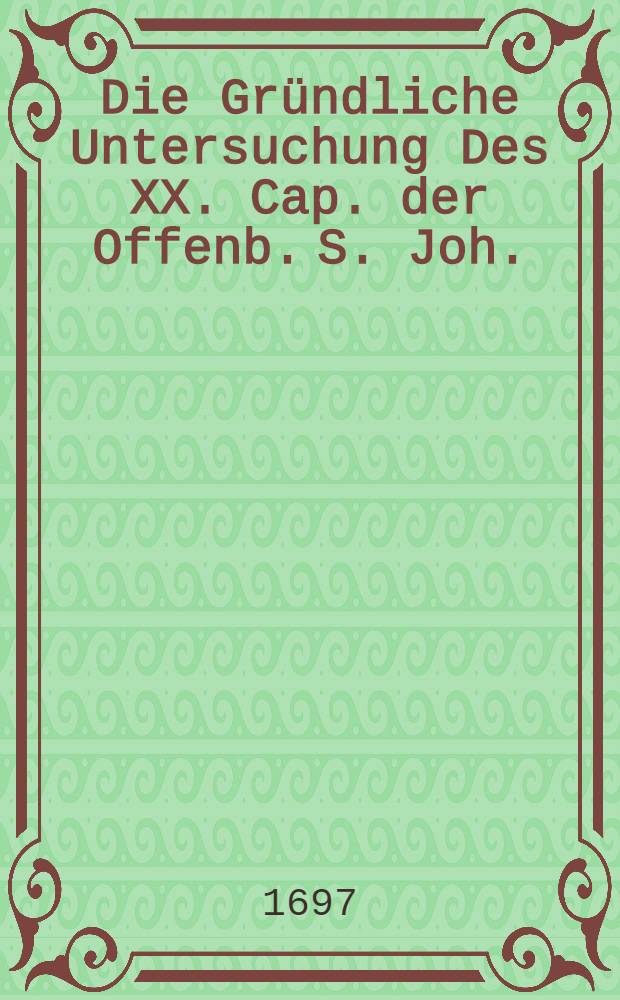 Die Gründliche Untersuchung Des XX. Cap. der Offenb. S. Joh. : Darinne der Ungrund der Gründe des Chiliasmi, so unter dem Einem H.D. Mayern Past. Hamb. und K.S.O.K.R. Groβen und Kleinen, zu einem Zeugnis ihres Unglaubens, und schweren Rechnung von Joh. Wilh. Petersen D. vorgelegt sind, in etlichen Stunden klärlich gezeigt wird : Dessen erste Stunde, Darinne in einer Vorbereitung aus der Chiliasten eignen Worten, aus den Gründ, und Anleit. zur Tab. Apoc. und aus dem innersten Weisen des Chiliasmi selbst, daβ derselbe also gelehret wird, und ... kürtzlich doch Sonnenklar demonstriret wird, von Beflissenen Christlicher Warheit ..
