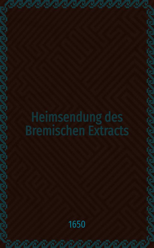 Heimsendung des Bremischen Extracts : Unterm Nahmen eines Politici An Herrn D. Georgium Frantzken Fürstl. Sachs. Cantzlern zu Gotha geschrieben Und Bey Berthold de Villiers Gedruckt Anno 1649 : Die Streitigkeit zwischen D. Georgio Calixto Professorn zu Helmstädt und andern Theologen betreffent