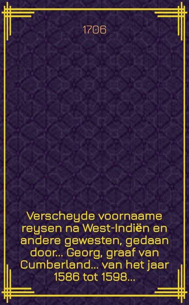Verscheyde voornaame reysen na West-Indiёn en andere gewesten, gedaan door ... Georg, graaf van Cumberland ... van het jaar 1586 tot 1598 ... : Nu aldereerst uyt het Engelsch vertaald