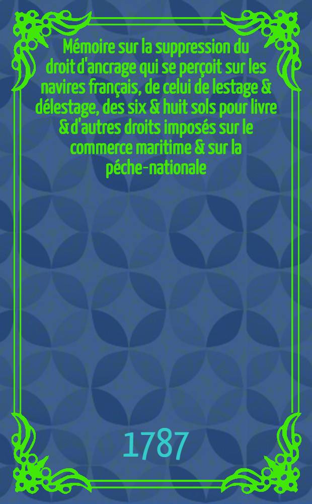 Mémoire sur la suppression du droit d'ancrage qui se perçoit sur les navires français, de celui de lestage & délestage, des six & huit sols pour livre & d'autres droits imposés sur le commerce maritime & sur la péche-nationale // Collection des mémoires présentées à l'Assemblée des notables