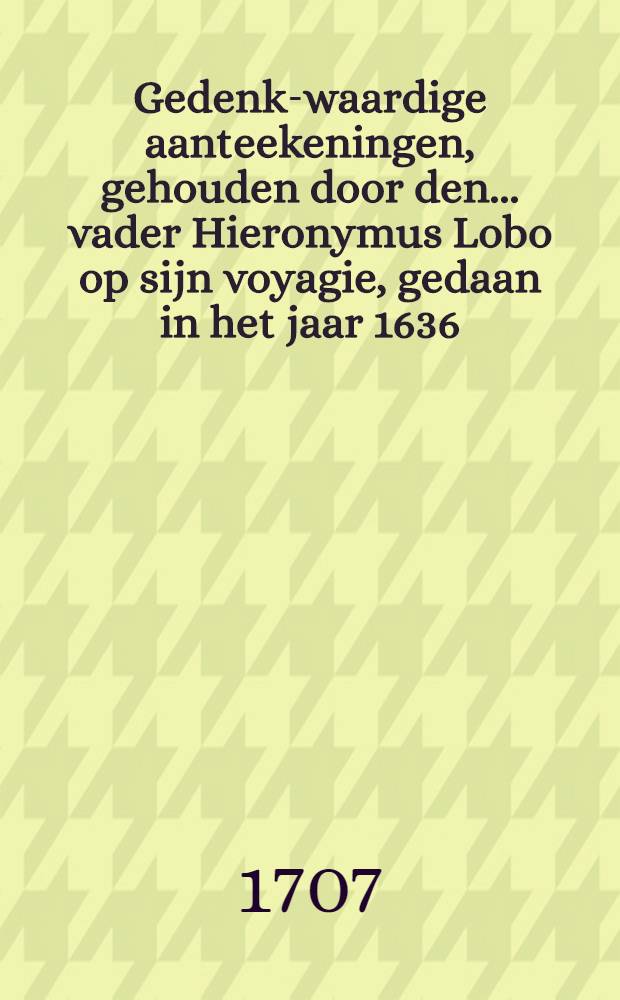 Gedenk-waardige aanteekeningen, gehouden door den ... vader Hieronymus Lobo op sijn voyagie, gedaan in het jaar 1636 : Aangaande het rijk der Abyssinen ..