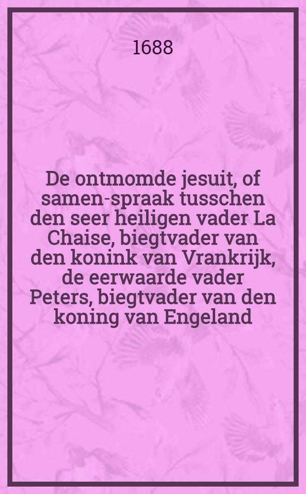 De ontmomde jesuit, of samen-spraak tusschen den seer heiligen vader La Chaise, biegtvader van den konink van Vrankrijk, de eerwaarde vader Peters, biegtvader van den koning van Engeland, en de seer godvrugtigen vader Taschart, ambassadeur van den konink van Siam, waar in ontdekt worden de voornaamste saken, welke dese eerwaarde vaders menen dienstig te zijn, tot bekeering der ketters van Engeland, en de afgoden-dienaars van Siam. Met een kleine pasquinade tegen de vermaarste schrijvers van de Gallicaansche kerken