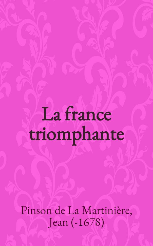 La france triomphante : Comme elle est en la présente année 1658 : Ou a esté adjousté plusieurs recherches curieuses & necessaires pour l'intelligence de l'histoire, jusques à présent : Avec les blasons, armes, & foctions des principaux officiers de la Couronne ... : Ensemble les estats des maisons du roy, de la reyne, de M. le duc d'Anjou, & de M. le duc d'Orléans : Le tout reveu, corrigé & augmenté d'un Traitté des Conseils du roy, & des personnes qui les composent