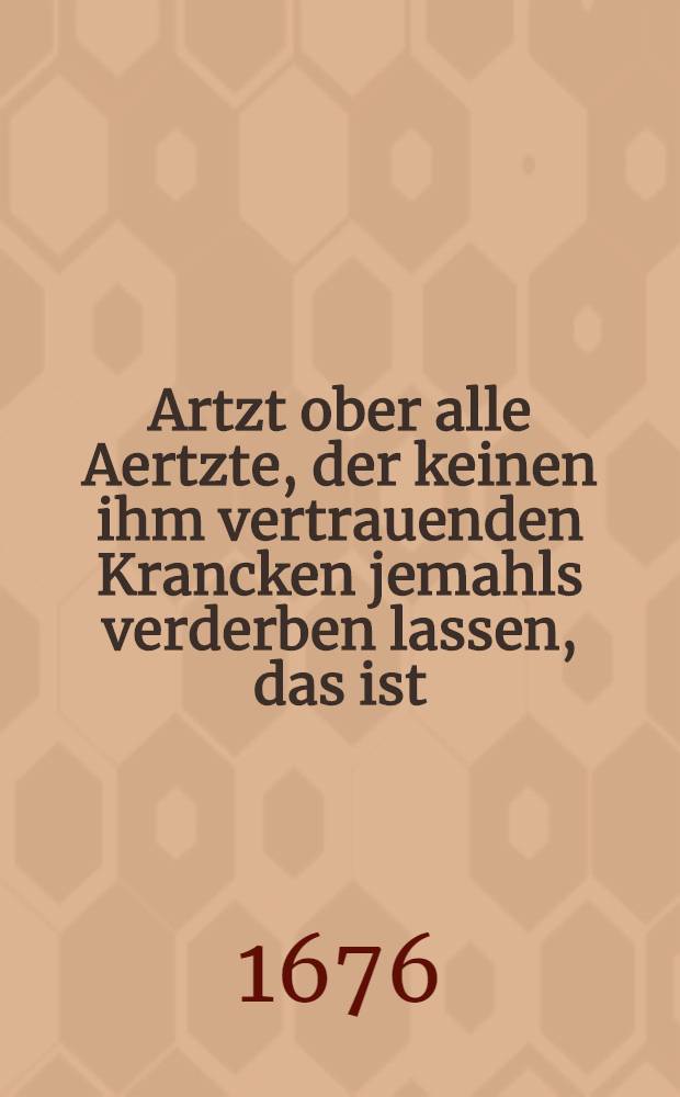 Artzt ober alle Aertzte, der keinen ihm vertrauenden Krancken jemahls verderben lassen, das ist: Gottes Gnade, Treue und Freundligkeit, wie dieselbe au&beta; den ersten 5 Versickeln des 103. Psalms bey volck-reicher Leich-Bestattung des ... Herrm D. Christiani Rudenicks, Med. Doct. und h&ouml;chstber&uuml;hmten Practici, als derselbe anno 1676. den 23. Febr. ... diese m&uuml;hseelige Welt gesegnet ...