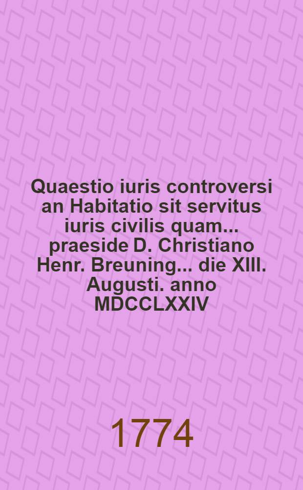Quaestio iuris controversi an Habitatio sit servitus iuris civilis quam ... praeside D. Christiano Henr. Breuning ... die XIII. Augusti. anno MDCCLXXIV. defendet Carolus Michael Segnitz Marstisburgens.
