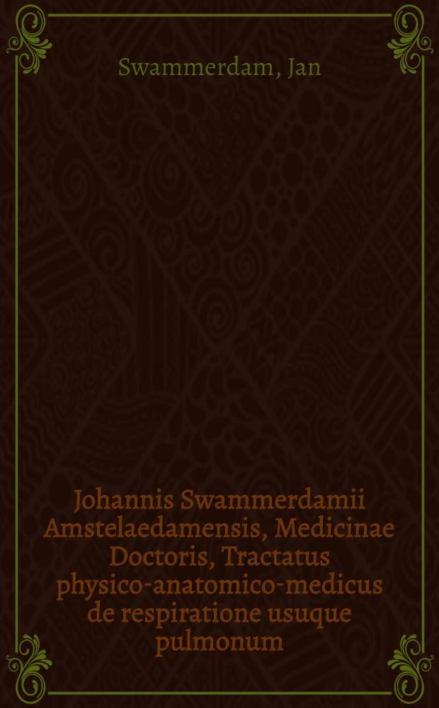 Johannis Swammerdamii Amstelaedamensis, Medicinae Doctoris, Tractatus physico-anatomico-medicus de respiratione usuque pulmonum : In quo, praeter primam respirationis in foetu inchoationem, aeris per circulum propulsio statuminatur, attractio exploditur, experimentaque ad explicandum sanguinis in corde tam auctum quam diminutum motum in medium producuntur