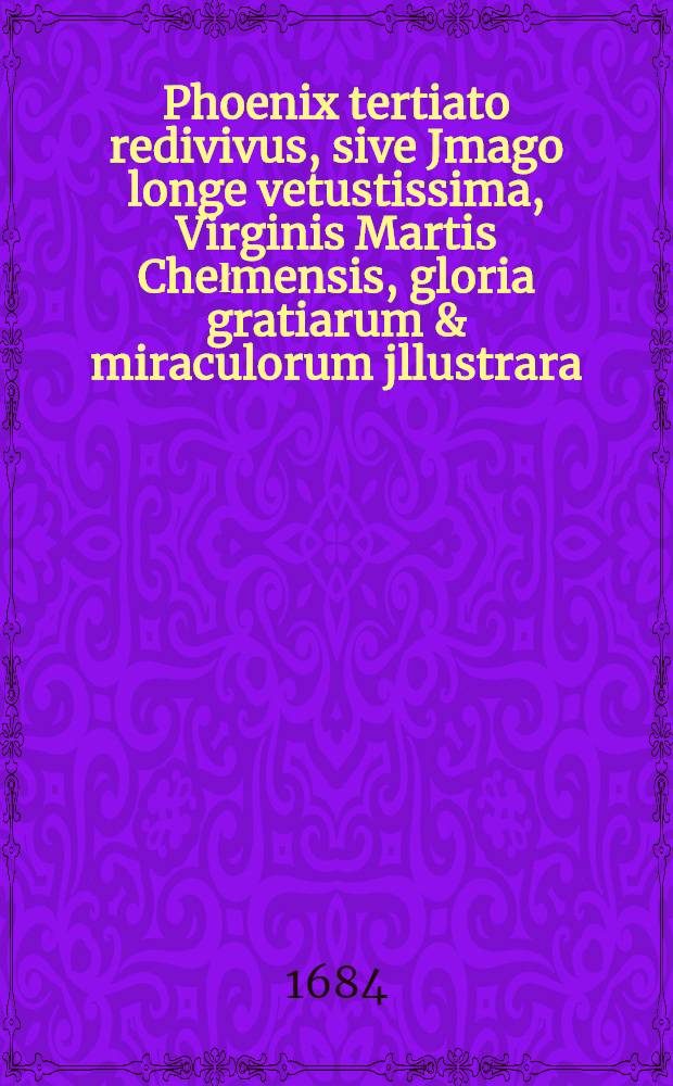 [Phoenix tertiato redivivus, sive Jmago longe vetustissima, Virginis Martis Chełmensis, gloria gratiarum & miraculorum jllustrara